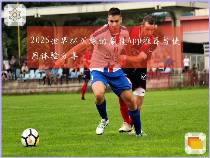2026世界杯买球的最佳App推荐与使用体验分享