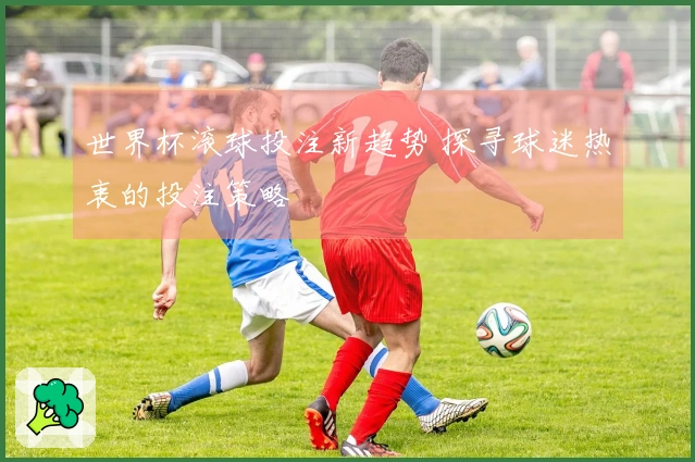 世界杯滚球投注新趋势 探寻球迷热衷的投注策略