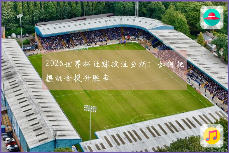 2026世界杯让球投注分析：如何把握机会提升胜率