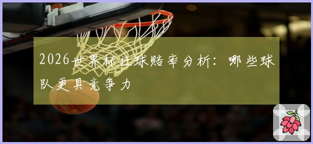 2026世界杯让球赔率分析：哪些球队更具竞争力