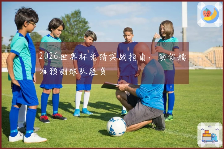 2026世界杯竞猜实战指南，助你精准预测球队胜负