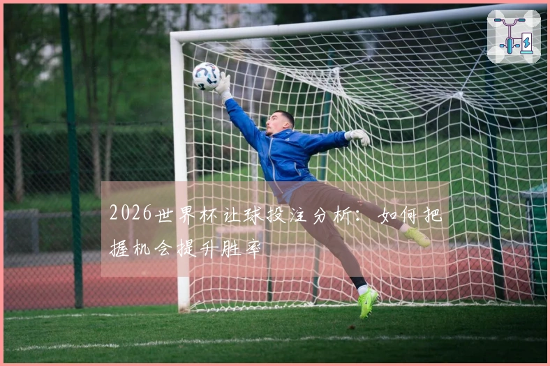 2026世界杯让球投注分析：如何把握机会提升胜率