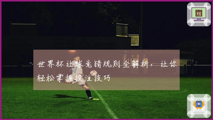 世界杯让球竞猜规则全解析，让你轻松掌握投注技巧