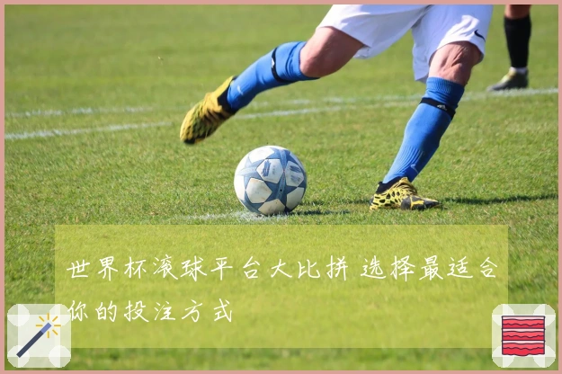 世界杯滚球平台大比拼 选择最适合你的投注方式