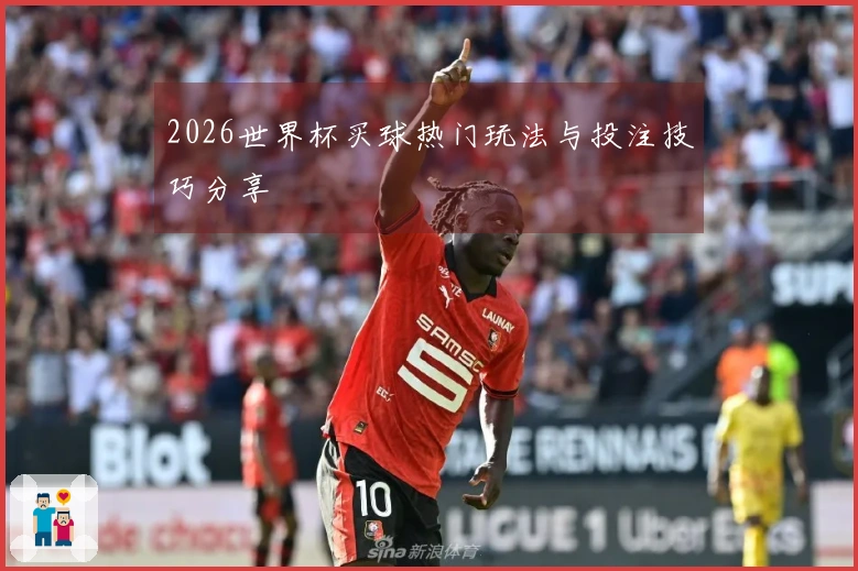 2026世界杯买球热门玩法与投注技巧分享