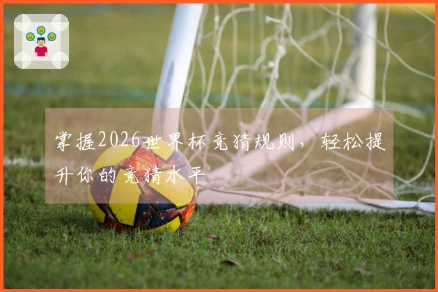 掌握2026世界杯竞猜规则，轻松提升你的竞猜水平
