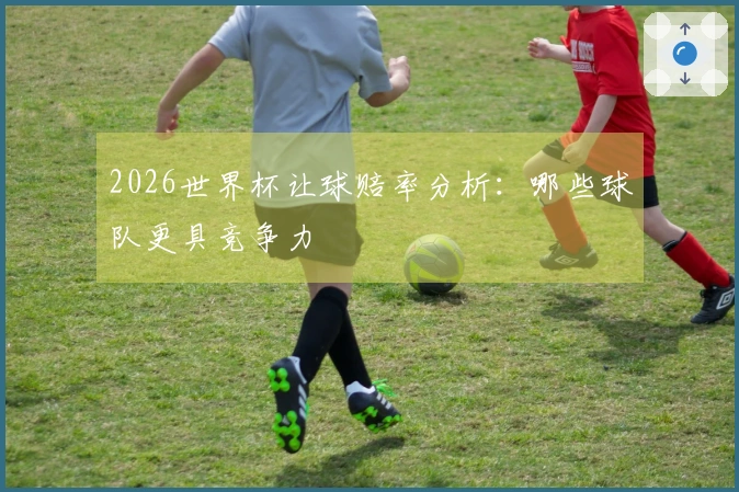 2026世界杯让球赔率分析：哪些球队更具竞争力